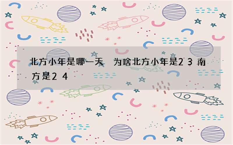 北方小年是哪一天 为啥北方小年是23南方是24